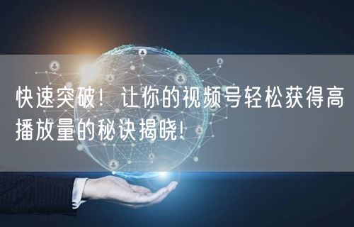 快速突破！让你的视频号轻松获得高播放量的