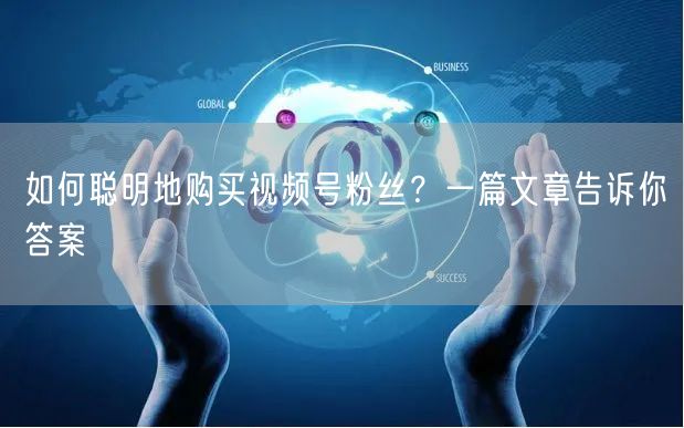 如何聪明地购买视频号粉丝？一篇文章告诉你答案