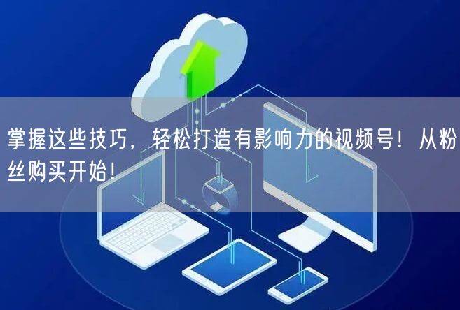 掌握这些技巧，轻松打造有影响力的视频号！