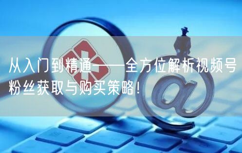 从入门到精通——全方位解析视频号粉丝获取