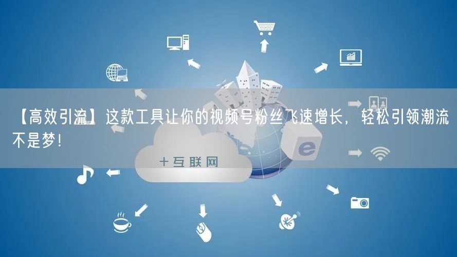 【高效引流】这款工具让你的视频号粉丝飞速增长，轻松引领潮流不是梦！