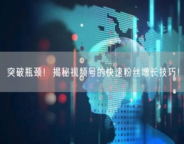 突破瓶颈！揭秘视频号的快速粉丝增长技巧！