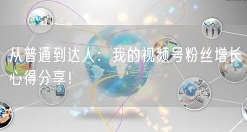 从普通到达人：我的视频号粉丝增长心得分享！