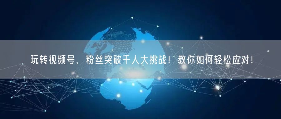 玩转视频号，粉丝突破千人大挑战！教你如何轻松应对！