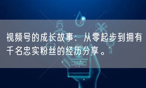视频号的成长故事：从零起步到拥有千名忠实