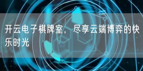 开云电子棋牌室，尽享云端博弈的快乐时光